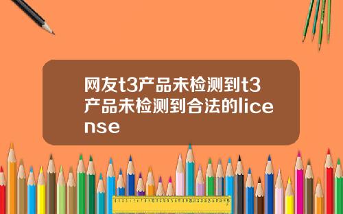 网友t3产品未检测到t3产品未检测到合法的license