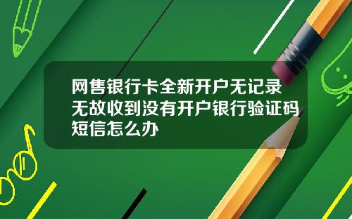 网售银行卡全新开户无记录无故收到没有开户银行验证码短信怎么办