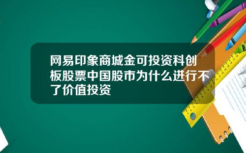 网易印象商城金可投资科创板股票中国股市为什么进行不了价值投资