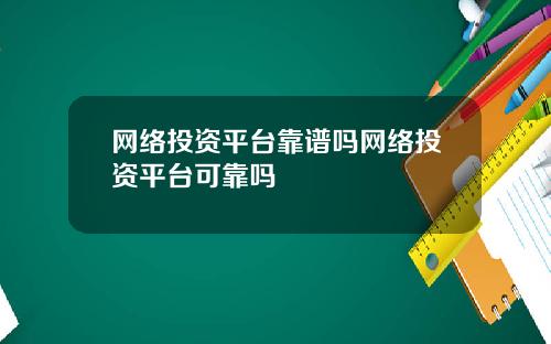 网络投资平台靠谱吗网络投资平台可靠吗