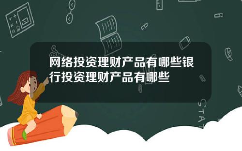 网络投资理财产品有哪些银行投资理财产品有哪些