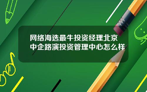 网络海选最牛投资经理北京中企路演投资管理中心怎么样
