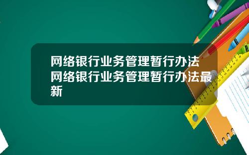 网络银行业务管理暂行办法网络银行业务管理暂行办法最新