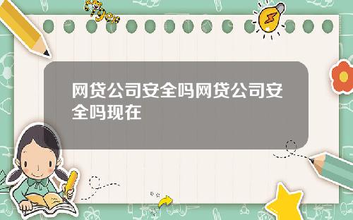 网贷公司安全吗网贷公司安全吗现在