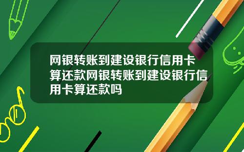 网银转账到建设银行信用卡算还款网银转账到建设银行信用卡算还款吗