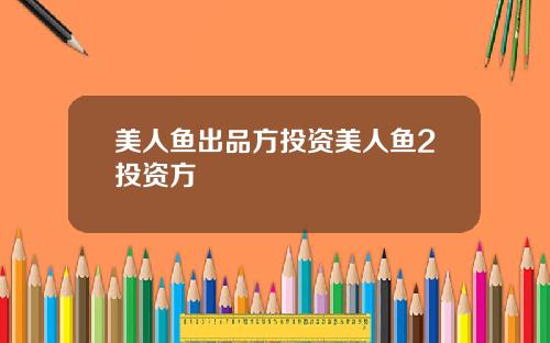 美人鱼出品方投资美人鱼2投资方