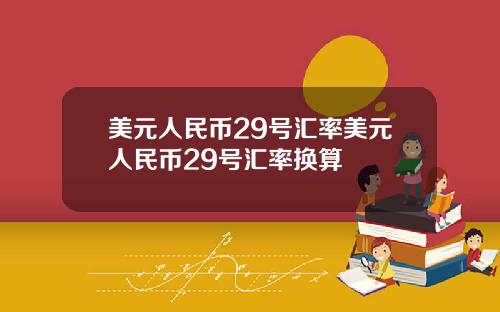 美元人民币29号汇率美元人民币29号汇率换算