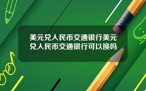美元兑人民币交通银行美元兑人民币交通银行可以换吗