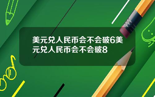 美元兑人民币会不会破6美元兑人民币会不会破8