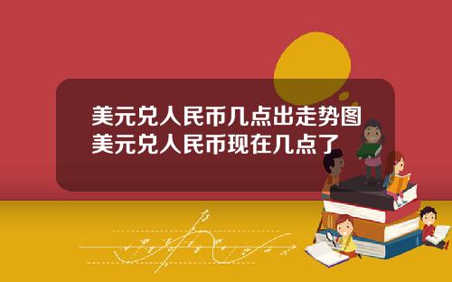 美元兑人民币几点出走势图美元兑人民币现在几点了