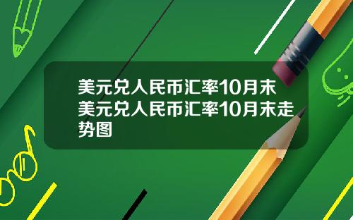 美元兑人民币汇率10月末美元兑人民币汇率10月末走势图