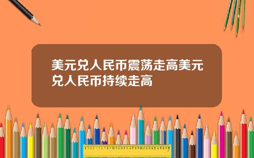 美元兑人民币震荡走高美元兑人民币持续走高