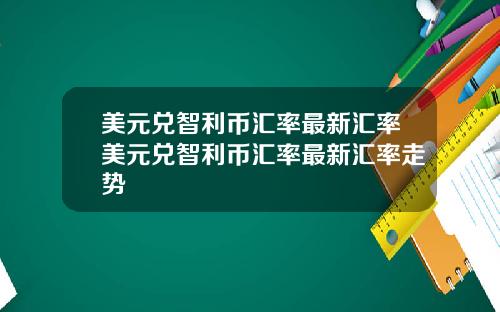 美元兑智利币汇率最新汇率美元兑智利币汇率最新汇率走势