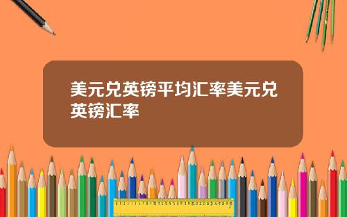 美元兑英镑平均汇率美元兑英镑汇率