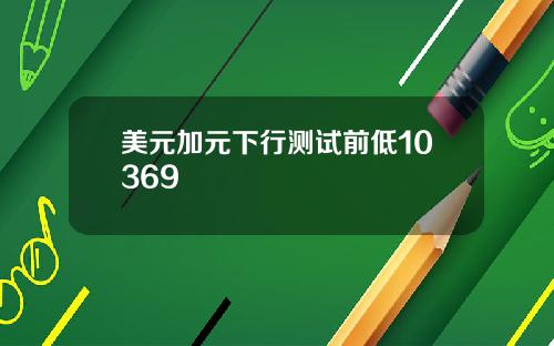 美元加元下行测试前低10369