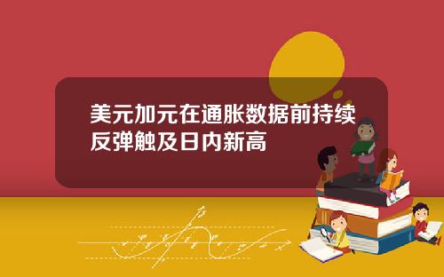 美元加元在通胀数据前持续反弹触及日内新高