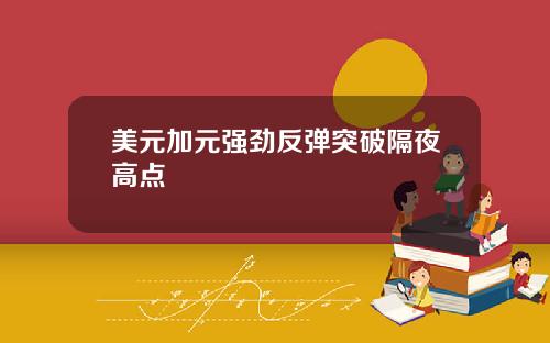 美元加元强劲反弹突破隔夜高点
