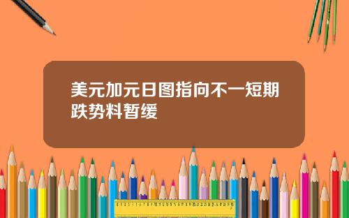 美元加元日图指向不一短期跌势料暂缓