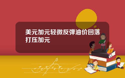 美元加元轻微反弹油价回落打压加元