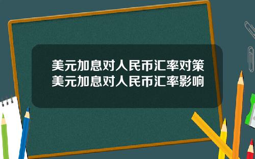 美元加息对人民币汇率对策美元加息对人民币汇率影响