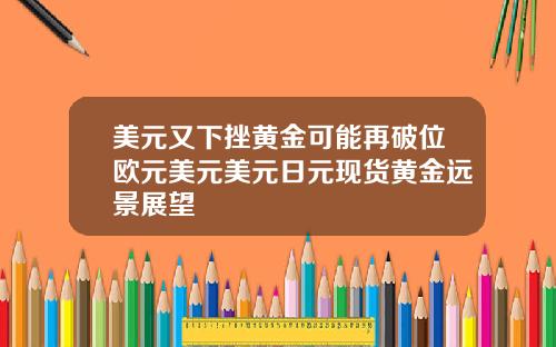 美元又下挫黄金可能再破位欧元美元美元日元现货黄金远景展望