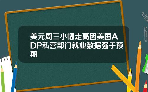 美元周三小幅走高因美国ADP私营部门就业数据强于预期
