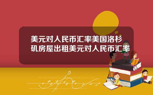 美元对人民币汇率美国洛杉矶房屋出租美元对人民币汇率