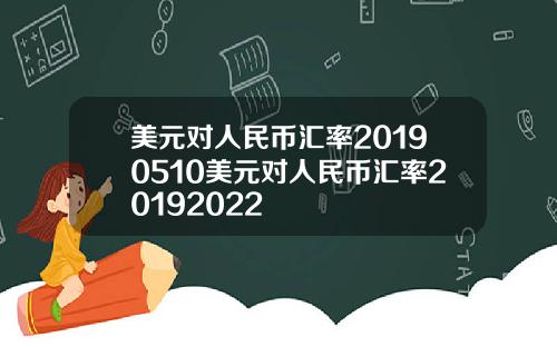 美元对人民币汇率20190510美元对人民币汇率20192022