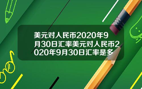 美元对人民币2020年9月30日汇率美元对人民币2020年9月30日汇率是多少