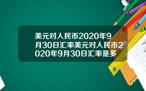 美元对人民币2020年9月30日汇率美元对人民币2020年9月30日汇率是多少