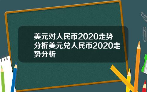 美元对人民币2020走势分析美元兑人民币2020走势分析