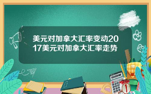 美元对加拿大汇率变动2017美元对加拿大汇率走势