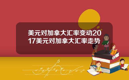美元对加拿大汇率变动2017美元对加拿大汇率走势
