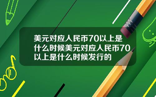 美元对应人民币70以上是什么时候美元对应人民币70以上是什么时候发行的