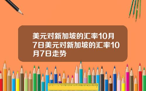 美元对新加坡的汇率10月7日美元对新加坡的汇率10月7日走势
