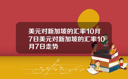 美元对新加坡的汇率10月7日美元对新加坡的汇率10月7日走势