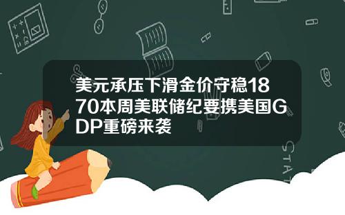美元承压下滑金价守稳1870本周美联储纪要携美国GDP重磅来袭