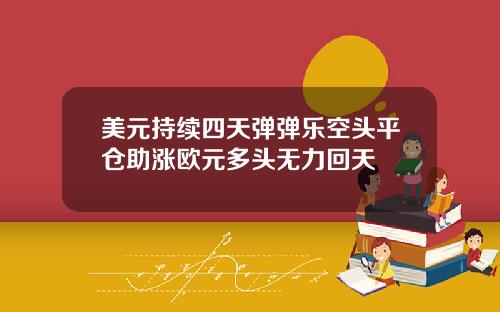 美元持续四天弹弹乐空头平仓助涨欧元多头无力回天