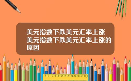 美元指数下跌美元汇率上涨美元指数下跌美元汇率上涨的原因