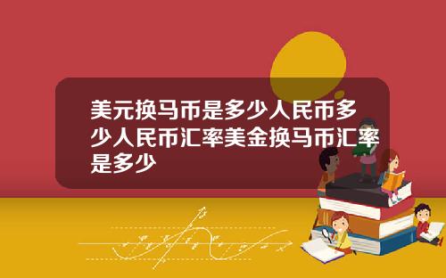 美元换马币是多少人民币多少人民币汇率美金换马币汇率是多少