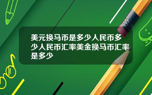 美元换马币是多少人民币多少人民币汇率美金换马币汇率是多少