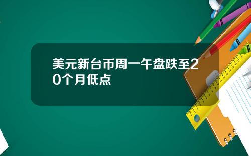 美元新台币周一午盘跌至20个月低点