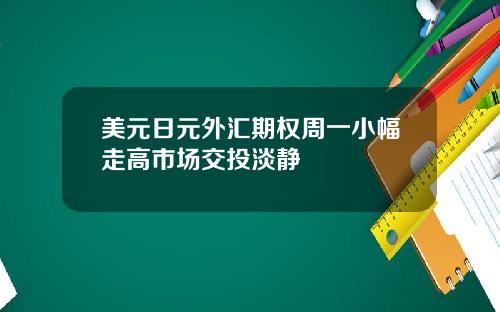 美元日元外汇期权周一小幅走高市场交投淡静