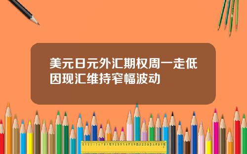 美元日元外汇期权周一走低因现汇维持窄幅波动