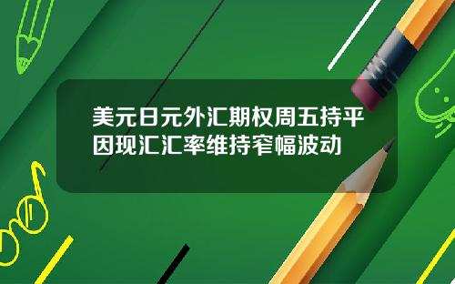 美元日元外汇期权周五持平因现汇汇率维持窄幅波动