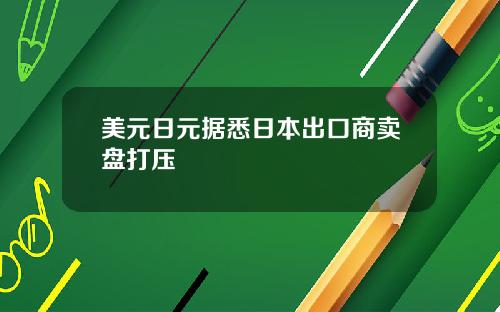 美元日元据悉日本出口商卖盘打压