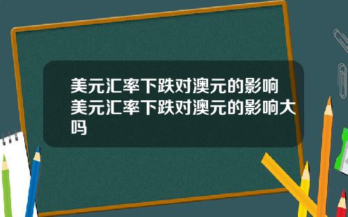 美元汇率下跌对澳元的影响美元汇率下跌对澳元的影响大吗