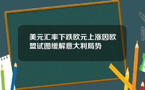 美元汇率下跌欧元上涨因欧盟试图缓解意大利局势