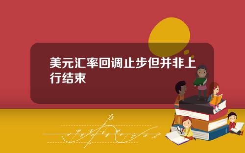 美元汇率回调止步但并非上行结束