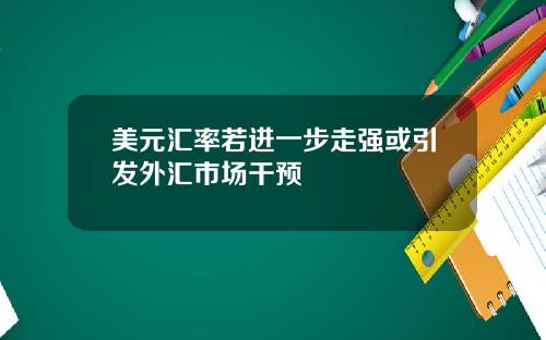 美元汇率若进一步走强或引发外汇市场干预